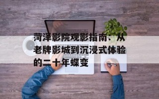 菏泽影院观影指南：从老牌影城到沉浸式体验的二十年蝶变