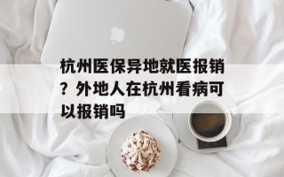 杭州医保异地就医报销？外地人在杭州看病可以报销吗