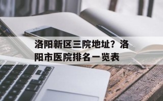 洛阳新区三院地址？洛阳市医院排名一览表