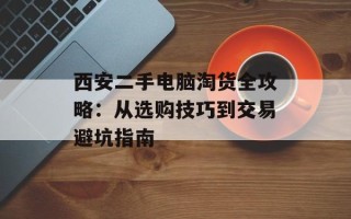 西安二手电脑淘货全攻略：从选购技巧到交易避坑指南