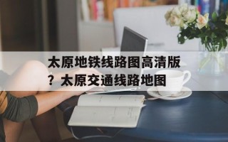太原地铁线路图高清版？太原交通线路地图