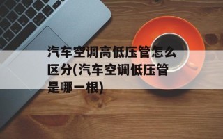 汽车空调高低压管怎么区分(汽车空调低压管是哪一根)