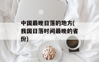 中国最晚日落的地方(我国日落时间最晚的省份)