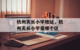 杭州天长小学地址，杭州天长小学是哪个区