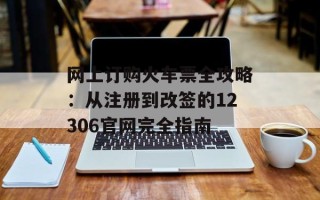 网上订购火车票全攻略：从注册到改签的12306官网完全指南