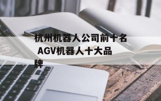 杭州机器人公司前十名 AGV机器人十大品牌