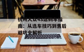 杭州大众4S店购车指南：从选车技巧到售后避坑全解析