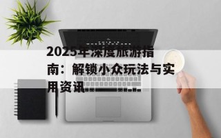 2025年深度旅游指南：解锁小众玩法与实用资讯