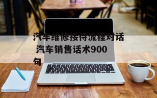 汽车维修接待流程对话 汽车销售话术900句