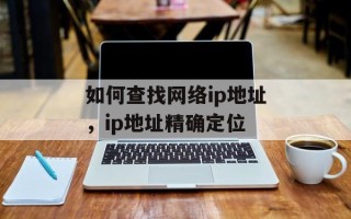 如何查找网络ip地址，ip地址精确定位
