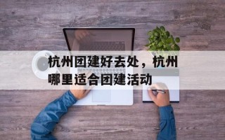 杭州团建好去处，杭州哪里适合团建活动