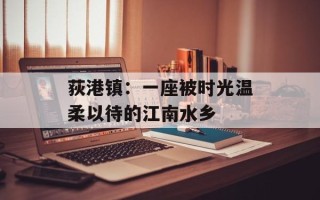 荻港镇：一座被时光温柔以待的江南水乡