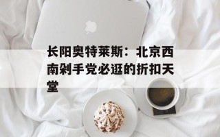 长阳奥特莱斯：北京西南剁手党必逛的折扣天堂