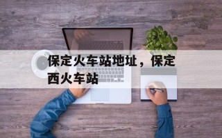 保定火车站地址，保定西火车站