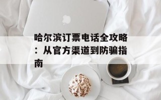 哈尔滨订票电话全攻略：从官方渠道到防骗指南