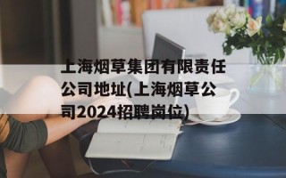 上海烟草集团有限责任公司地址(上海烟草公司2024招聘岗位)