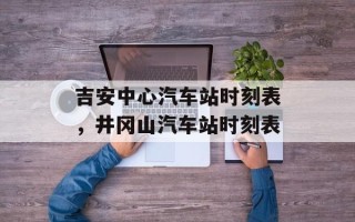 吉安中心汽车站时刻表，井冈山汽车站时刻表