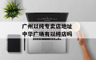 广州以纯专卖店地址 中华广场有以纯店吗