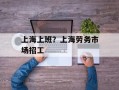 上海上班？上海劳务市场招工