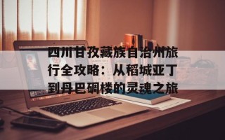 四川甘孜藏族自治州旅行全攻略：从稻城亚丁到丹巴碉楼的灵魂之旅