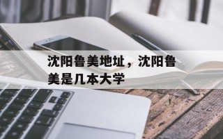 沈阳鲁美地址，沈阳鲁美是几本大学