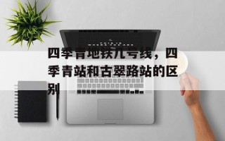 四季青地铁几号线，四季青站和古翠路站的区别