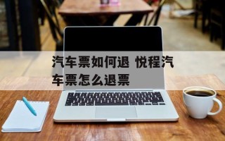 汽车票如何退 悦程汽车票怎么退票