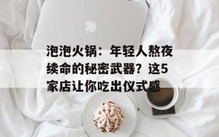 泡泡火锅：年轻人熬夜续命的秘密武器？这5家店让你吃出仪式感