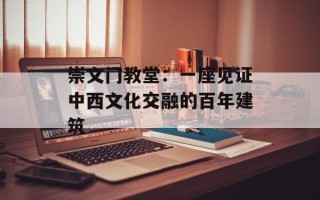 崇文门教堂：一座见证中西文化交融的百年建筑