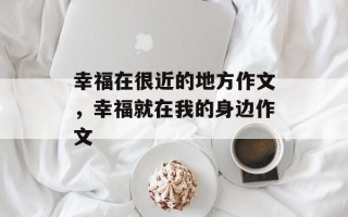 幸福在很近的地方作文，幸福就在我的身边作文