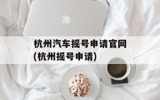 杭州汽车摇号申请官网(杭州摇号申请)