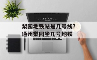 梨园地铁站是几号线？通州梨园坐几号地铁