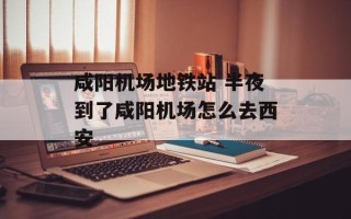 咸阳机场地铁站 半夜到了咸阳机场怎么去西安