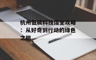 杭州低碳科技馆全攻略：从好奇到行动的绿色之旅