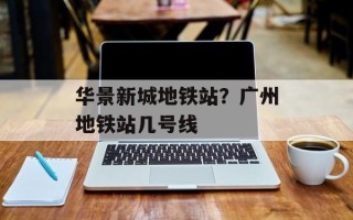 华景新城地铁站？广州地铁站几号线