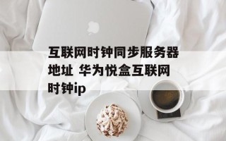 互联网时钟同步服务器地址 华为悦盒互联网时钟ip