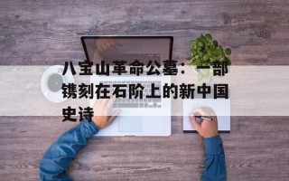 八宝山革命公墓：一部镌刻在石阶上的新中国史诗