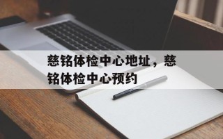 慈铭体检中心地址，慈铭体检中心预约
