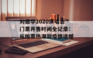 刘德华2020演唱会门票开售时间全记录：从抢票热潮到疫情遗憾