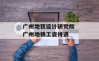 广州地铁设计研究院 广州地铁工资待遇