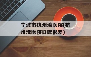 宁波市杭州湾医院(杭州湾医院口碑很差)