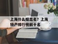 上海什么烟出名？上海特产排行榜前十名