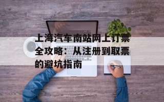 上海汽车南站网上订票全攻略：从注册到取票的避坑指南