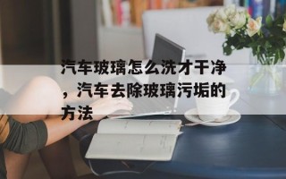汽车玻璃怎么洗才干净，汽车去除玻璃污垢的方法