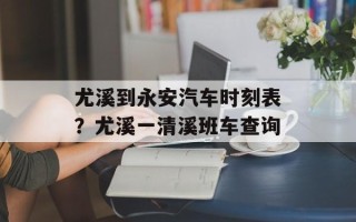 尤溪到永安汽车时刻表？尤溪一清溪班车查询