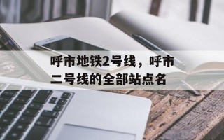 呼市地铁2号线，呼市二号线的全部站点名