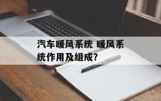 汽车暖风系统 暖风系统作用及组成？