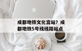 成都地铁文化宫站？成都地铁5号线线路站点