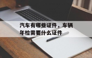 汽车有哪些证件，车辆年检需要什么证件
