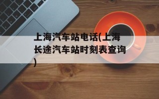 上海汽车站电话(上海长途汽车站时刻表查询)